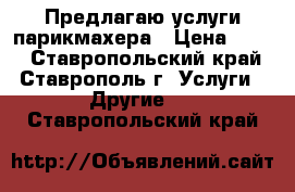 Предлагаю услуги парикмахера › Цена ­ 500 - Ставропольский край, Ставрополь г. Услуги » Другие   . Ставропольский край